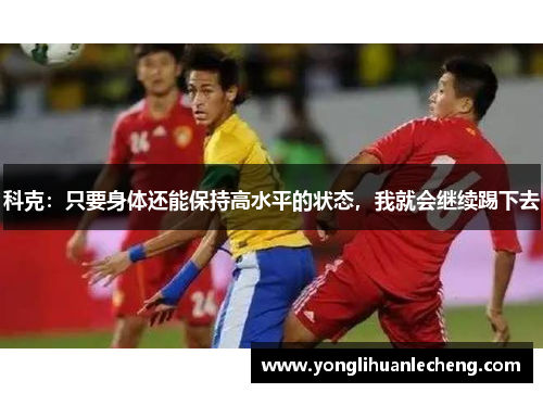 科克：只要身体还能保持高水平的状态，我就会继续踢下去