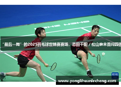 “最后一舞”的2025羽毛球世锦赛赛场，志田千阳／松山奈未首闯四强